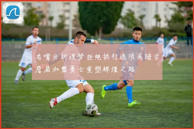名嘴分析追梦拒绝执行选项或暗示詹眉加盟勇士重塑辉煌之路