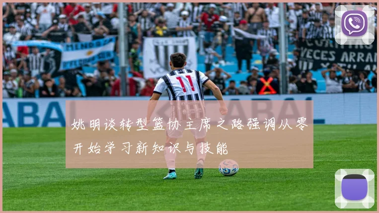 姚明谈转型篮协主席之路强调从零开始学习新知识与技能