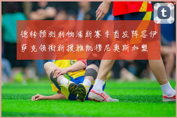 德转预测利物浦新赛季首发阵容伊萨克领衔新援雅凯穆尼奥斯加盟