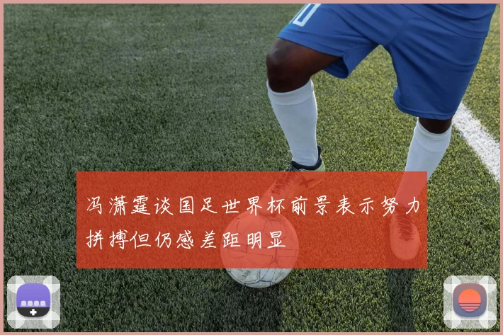 冯潇霆谈国足世界杯前景表示努力拼搏但仍感差距明显