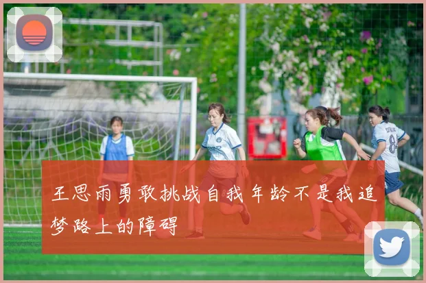 王思雨勇敢挑战自我年龄不是我追梦路上的障碍