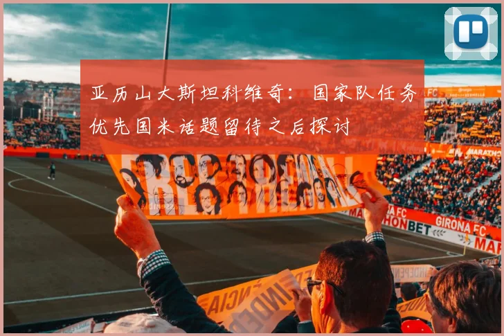 亚历山大斯坦科维奇：国家队任务优先国米话题留待之后探讨