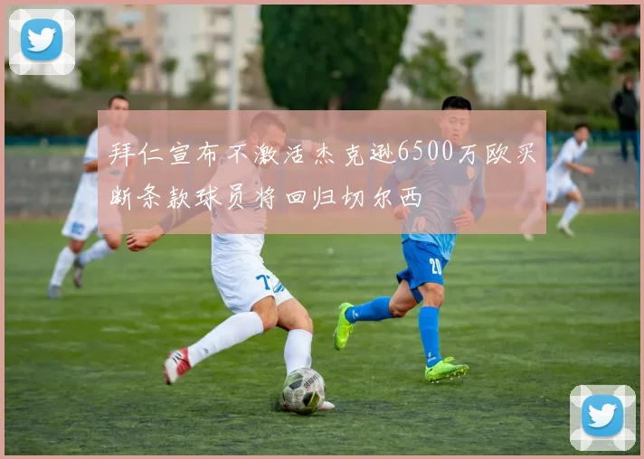 拜仁宣布不激活杰克逊6500万欧买断条款球员将回归切尔西