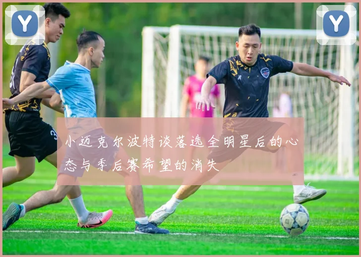 小迈克尔波特谈落选全明星后的心态与季后赛希望的消失