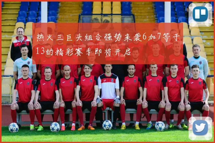 热火三巨头组合强势来袭6加7等于13的精彩赛季即将开启
