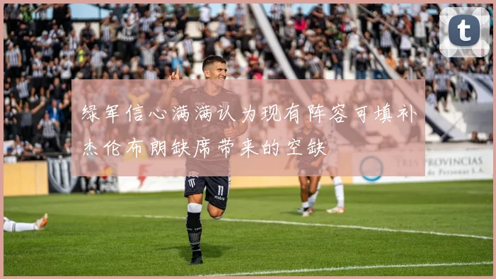 绿军信心满满认为现有阵容可填补杰伦布朗缺席带来的空缺