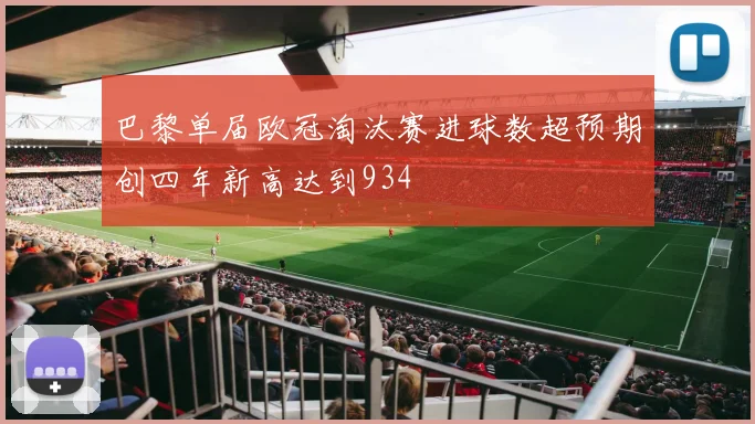 巴黎单届欧冠淘汰赛进球数超预期创四年新高达到934