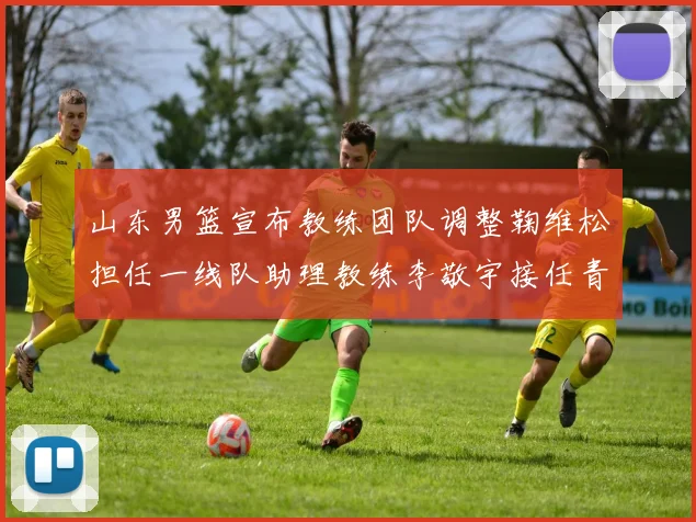 山东男篮宣布教练团队调整鞠维松担任一线队助理教练李敬宇接任青年队主教练