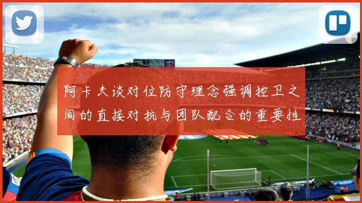 阿卡夫谈对位防守理念强调控卫之间的直接对抗与团队配合的重要性