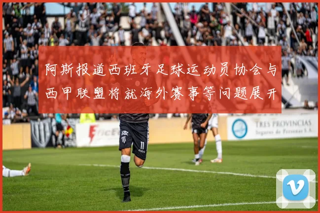 阿斯报道西班牙足球运动员协会与西甲联盟将就海外赛事等问题展开重要谈判