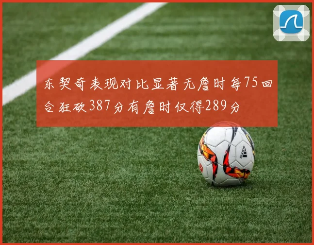 东契奇表现对比显著无詹时每75回合狂砍387分有詹时仅得289分