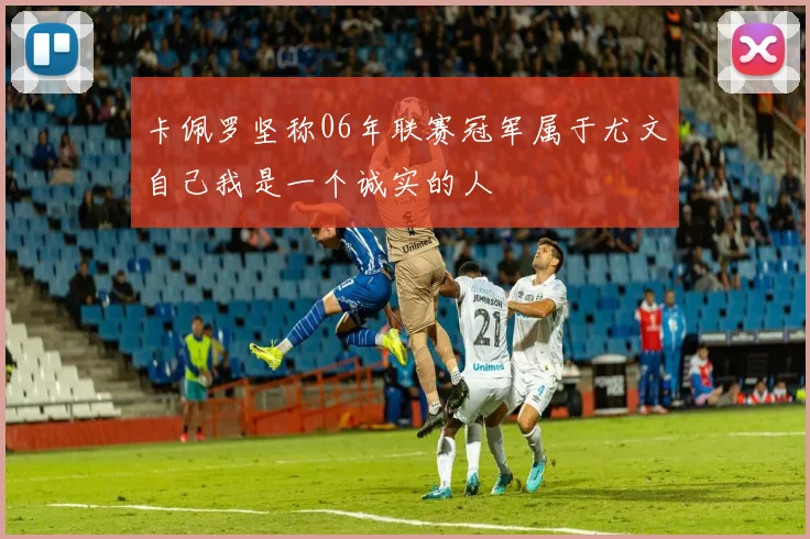卡佩罗坚称06年联赛冠军属于尤文自己我是一个诚实的人