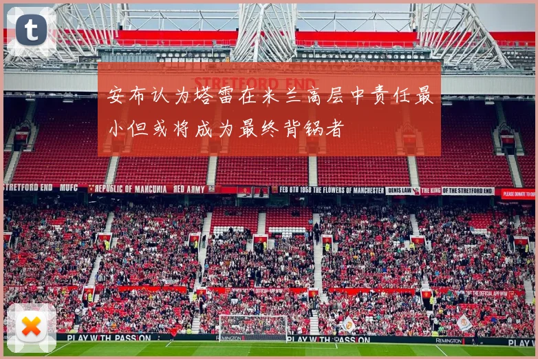 安布认为塔雷在米兰高层中责任最小但或将成为最终背锅者